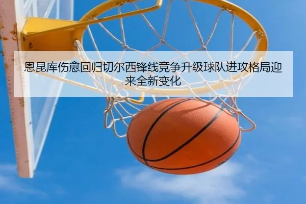 恩昆库伤愈回归切尔西锋线竞争升级球队进攻格局迎来全新变化