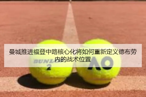 曼城推进福登中路核心化将如何重新定义德布劳内的战术位置
