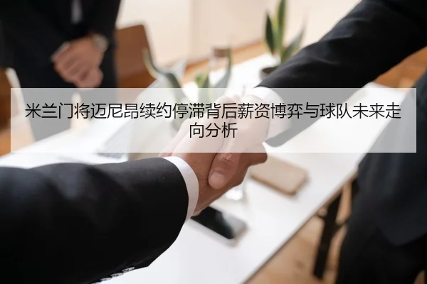 米兰门将迈尼昂续约停滞背后薪资博弈与球队未来走向分析