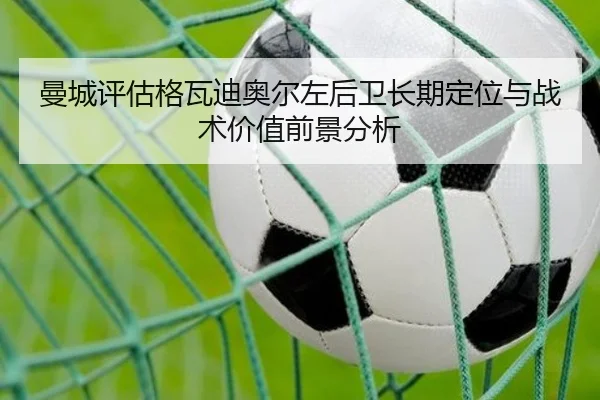 曼城评估格瓦迪奥尔左后卫长期定位与战术价值前景分析