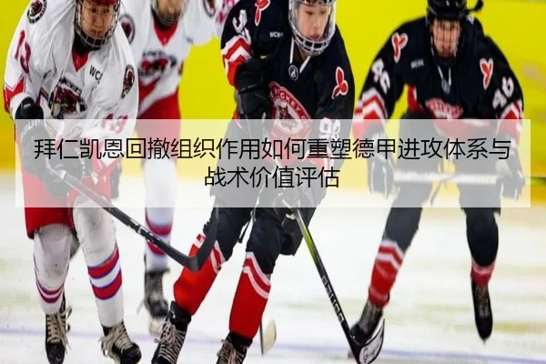 拜仁凯恩回撤组织作用如何重塑德甲进攻体系与战术价值评估