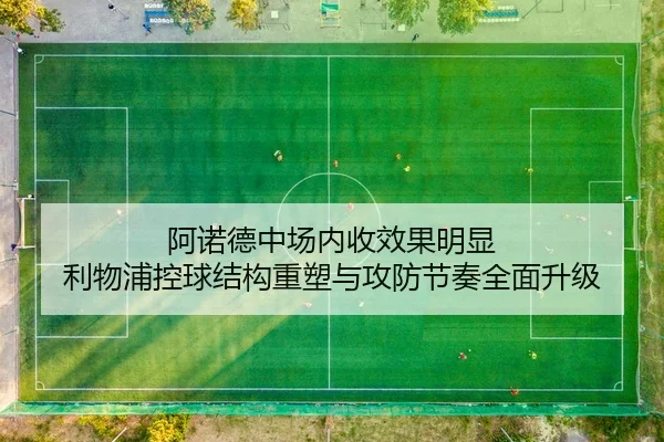 阿诺德中场内收效果明显 利物浦控球结构重塑与攻防节奏全面升级