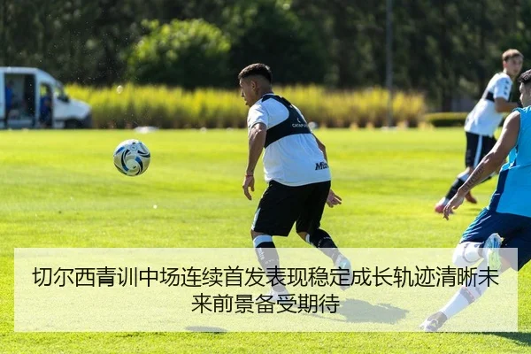 切尔西青训中场连续首发表现稳定成长轨迹清晰未来前景备受期待